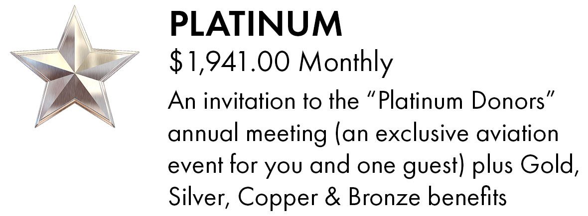 Stars-PLATINUM-Mobile PLATINUM $1,941.00 Monthly An invitation to the “Platinum Donors” annual meeting (an exclusive aviation event for you and one guest) plus Gold, Silver, Copper & Bronze benefits
